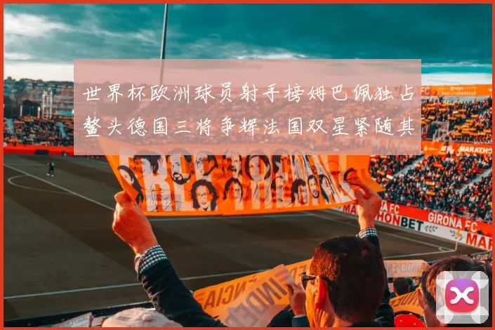 世界杯欧洲球员射手榜姆巴佩独占鳌头德国三将争辉法国双星紧随其后