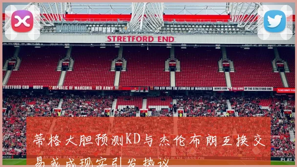 蒂格大胆预测KD与杰伦布朗互换交易或成现实引发热议