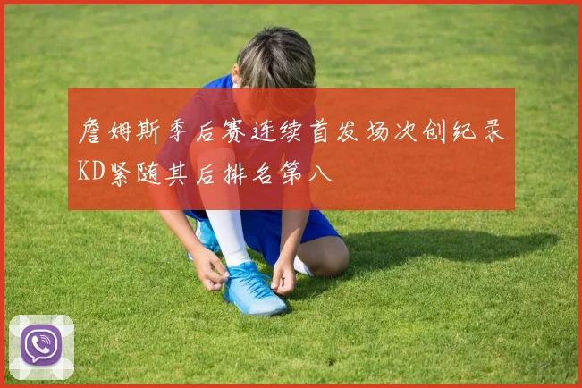 詹姆斯季后赛连续首发场次创纪录KD紧随其后排名第八