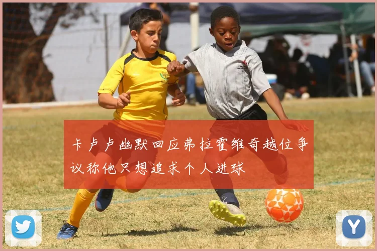 卡卢卢幽默回应弗拉霍维奇越位争议称他只想追求个人进球