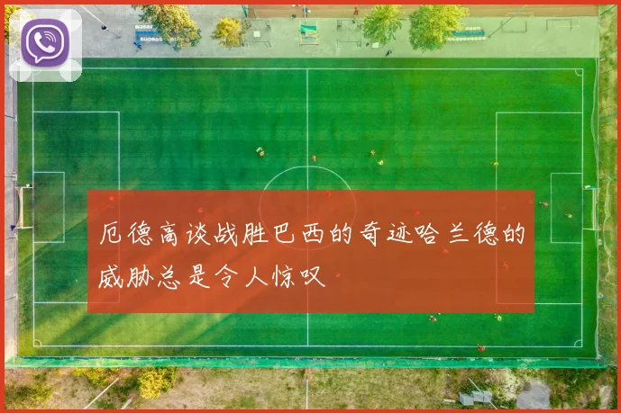 厄德高谈战胜巴西的奇迹哈兰德的威胁总是令人惊叹