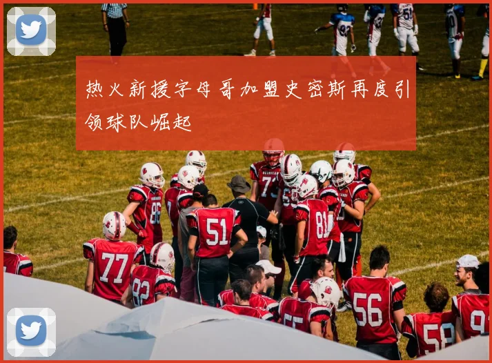 热火新援字母哥加盟史密斯再度引领球队崛起