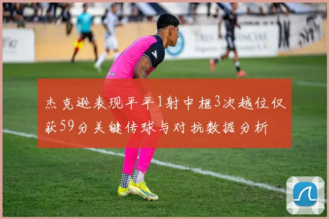 杰克逊表现平平1射中框3次越位仅获59分关键传球与对抗数据分析