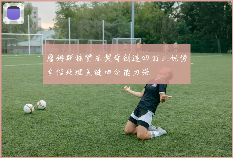 詹姆斯称赞东契奇创造四打三优势自信处理关键回合能力强