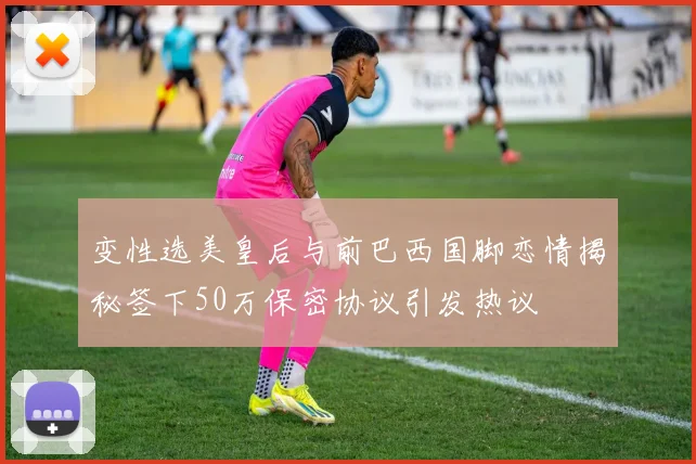 变性选美皇后与前巴西国脚恋情揭秘签下50万保密协议引发热议