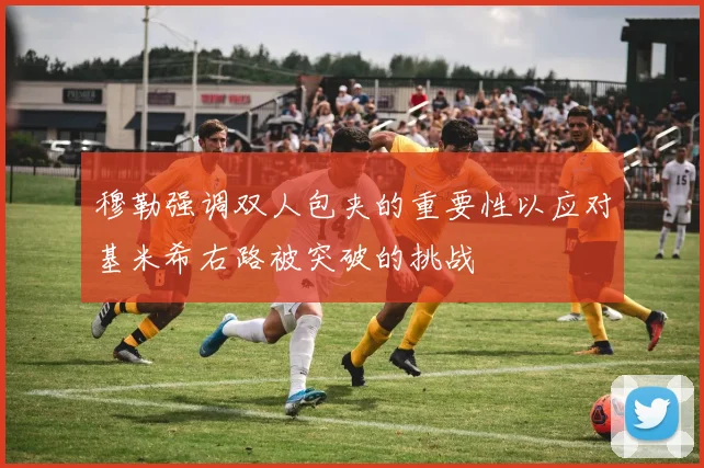 穆勒强调双人包夹的重要性以应对基米希右路被突破的挑战
