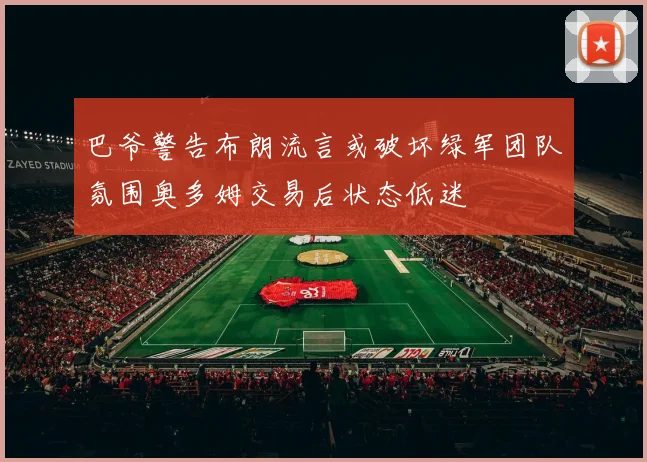巴爷警告布朗流言或破坏绿军团队氛围奥多姆交易后状态低迷