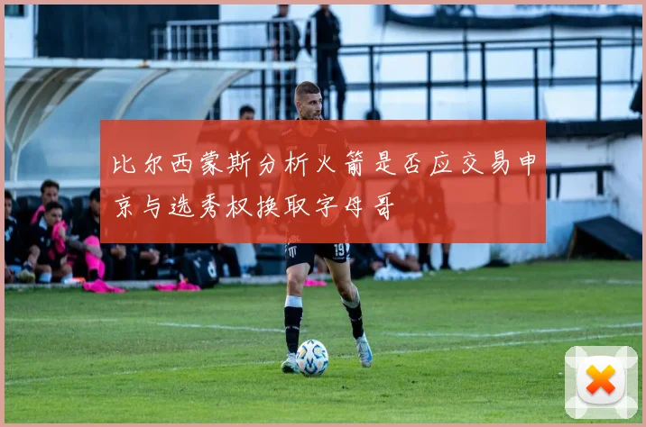 比尔西蒙斯分析火箭是否应交易申京与选秀权换取字母哥
