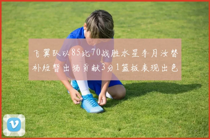 飞翼队以85比70战胜水星李月汝替补短暂出场贡献3分1篮板表现出色