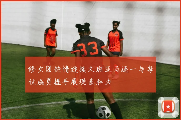 修女团热情迎接文班亚马逐一与每位成员握手展现亲和力