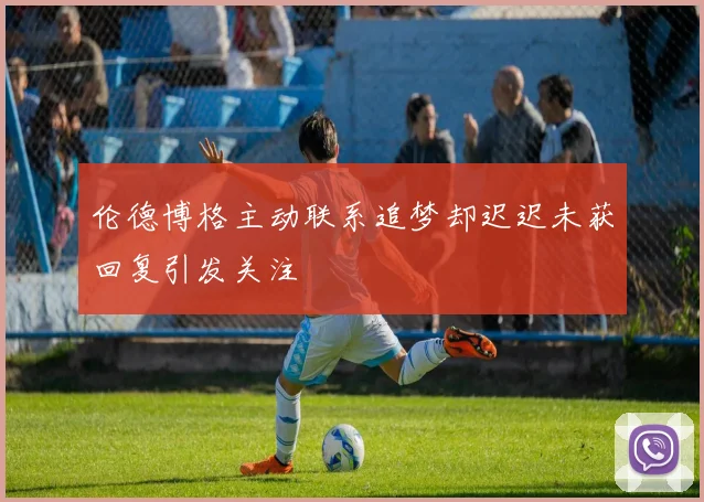 伦德博格主动联系追梦却迟迟未获回复引发关注
