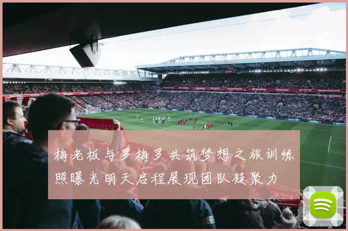 梅老板与罗梅罗共筑梦想之旅训练照曝光明天启程展现团队凝聚力