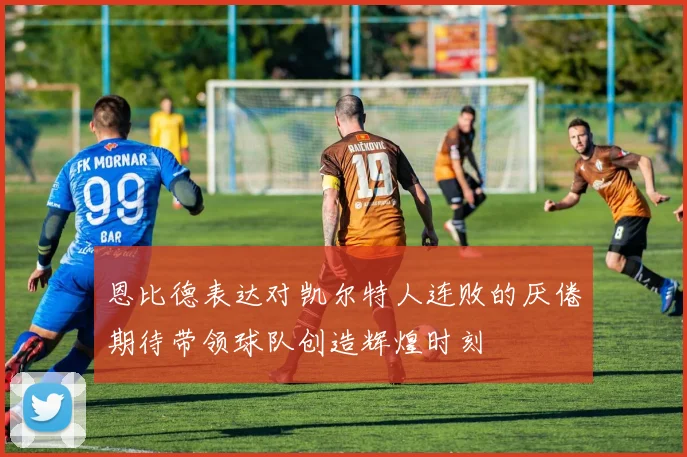 恩比德表达对凯尔特人连败的厌倦期待带领球队创造辉煌时刻