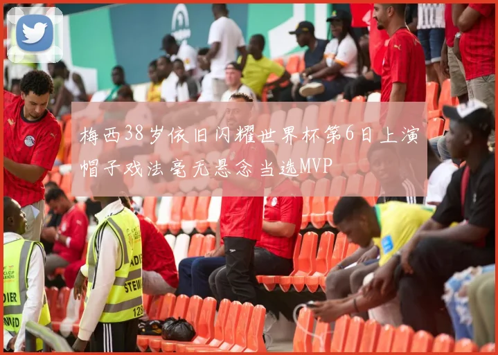 梅西38岁依旧闪耀世界杯第6日上演帽子戏法毫无悬念当选MVP
