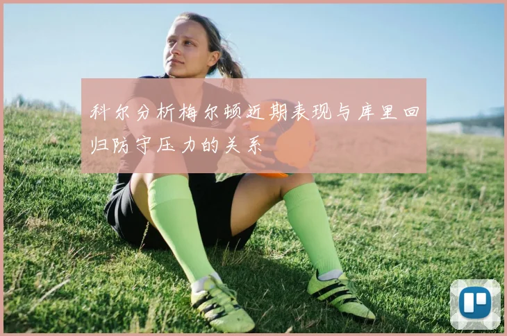 科尔分析梅尔顿近期表现与库里回归防守压力的关系