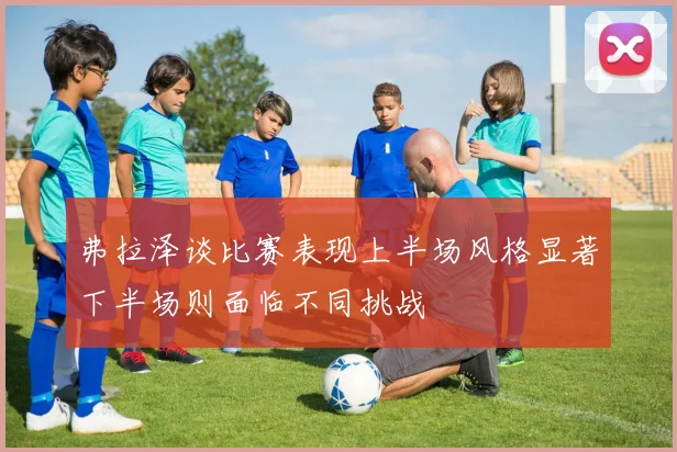 弗拉泽谈比赛表现上半场风格显著下半场则面临不同挑战