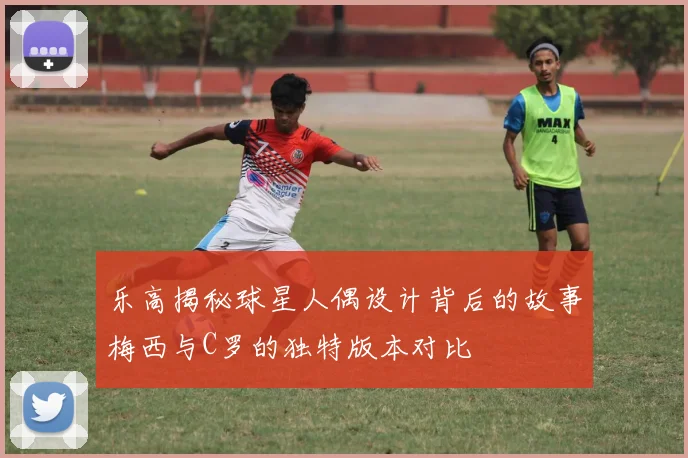 乐高揭秘球星人偶设计背后的故事梅西与C罗的独特版本对比