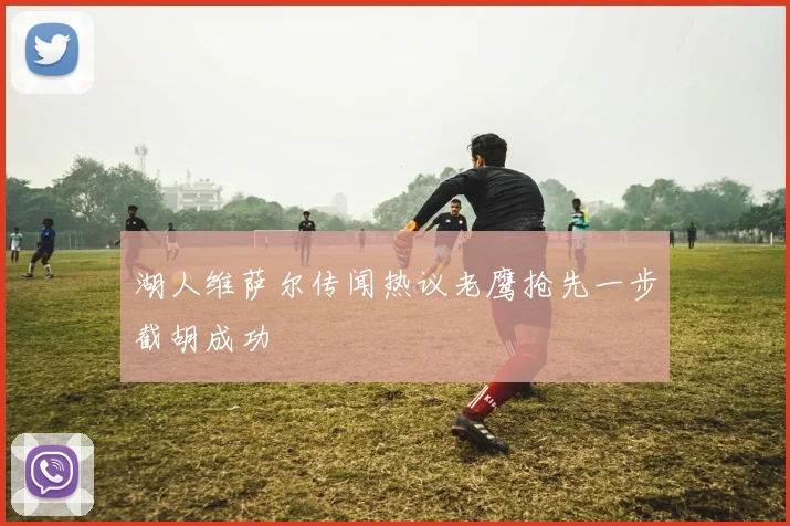 湖人维萨尔传闻热议老鹰抢先一步截胡成功