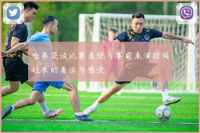 哈弗茨谈比赛表现与赛前表演时间过长的看法与感受