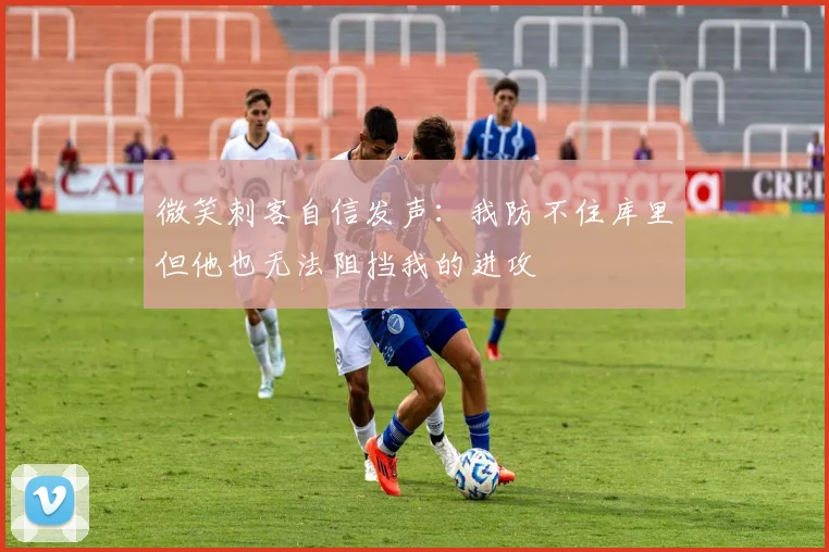 微笑刺客自信发声：我防不住库里但他也无法阻挡我的进攻