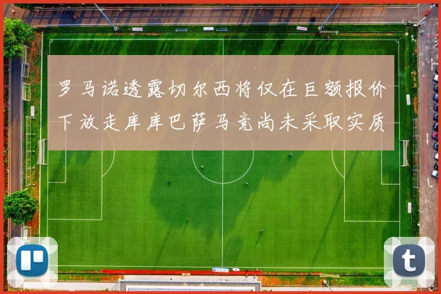 罗马诺透露切尔西将仅在巨额报价下放走库库巴萨马竞尚未采取实质行动