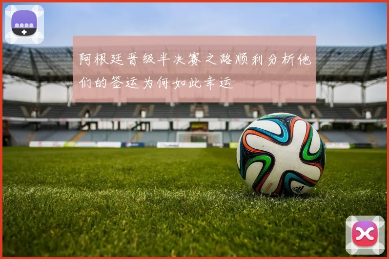 阿根廷晋级半决赛之路顺利分析他们的签运为何如此幸运