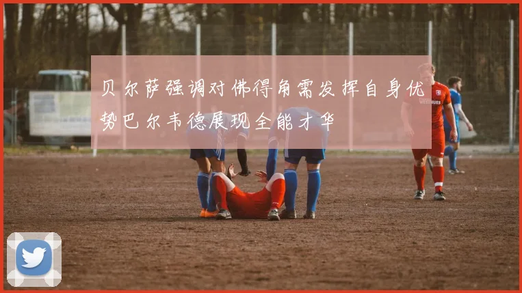 贝尔萨强调对佛得角需发挥自身优势巴尔韦德展现全能才华