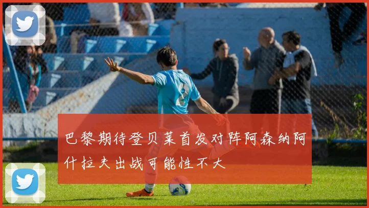 巴黎期待登贝莱首发对阵阿森纳阿什拉夫出战可能性不大
