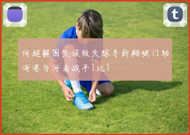 何超解围失误致失球李新翔破门助海港与河南战平1比1