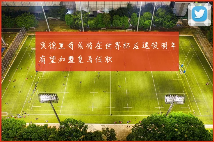 莫德里奇或将在世界杯后退役明年有望加盟皇马任职